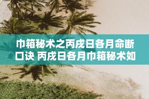 巾箱秘术之丙戌日各月命断口诀 丙戌日各月巾箱秘术如何断命