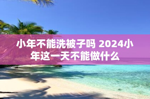 小年不能洗被子吗 2025小年这一天不能做什么
