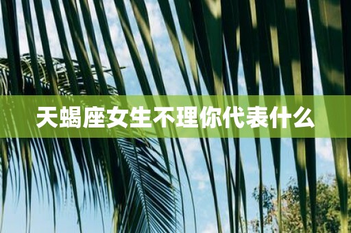 天蝎座女生不理你代表什么