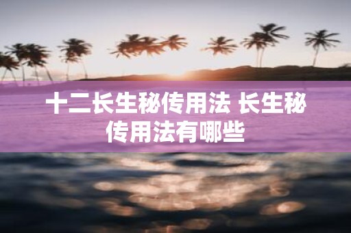 十二长生秘传用法 长生秘传用法有哪些