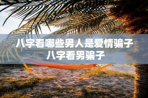 八字看哪些男人是爱情骗子 八字看男骗子