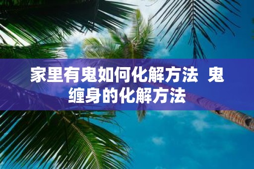 家里有鬼如何化解方法 鬼缠身的化解方法
