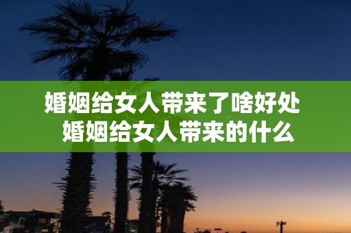 婚姻给女人带来了啥好处 婚姻给女人带来的什么