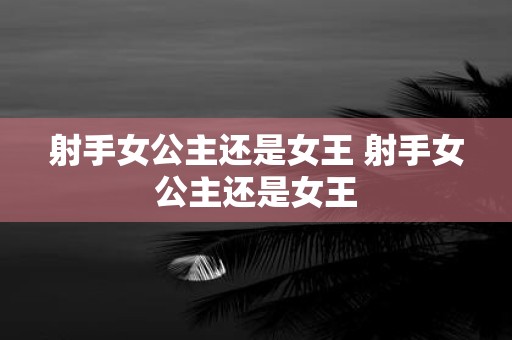 射手女公主还是女王 射手女公主还是女王