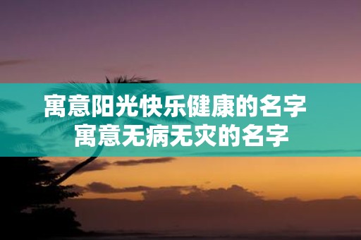寓意阳光快乐健康的名字 寓意无病无灾的名字