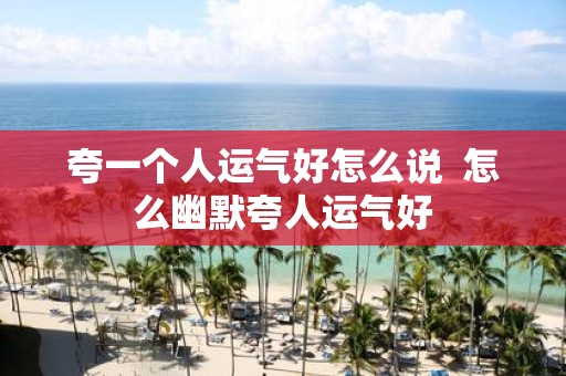夸一个人运气好怎么说 怎么幽默夸人运气好