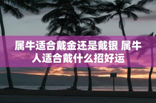 属牛适合戴金还是戴银 属牛人适合戴什么招好运