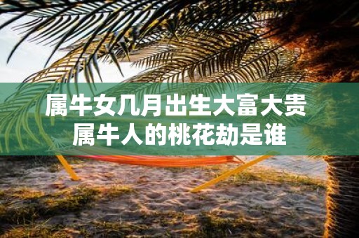 属牛女几月出生大富大贵 属牛人的桃花劫是谁