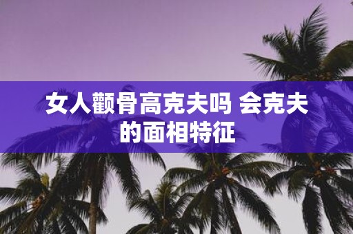 女人颧骨高克夫吗 会克夫的面相特征