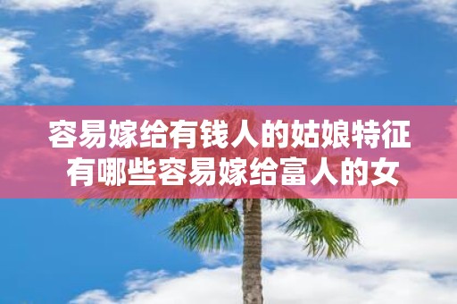 容易嫁给有钱人的姑娘特征 有哪些容易嫁给富人的女孩特点