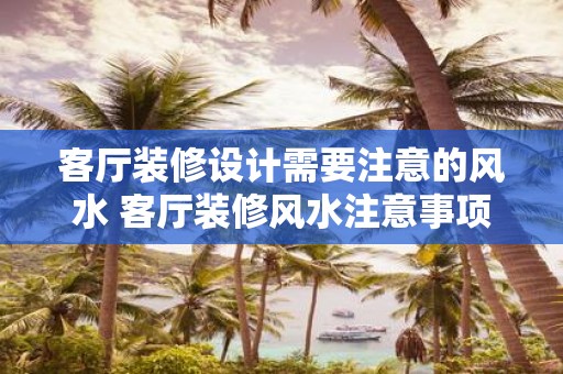 客厅装修设计需要注意的风水 客厅装修风水注意事项