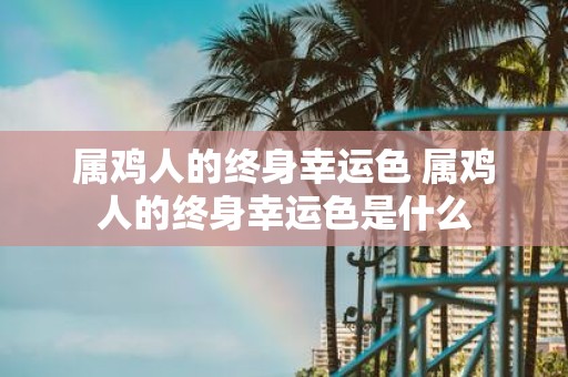 属鸡人的终身幸运色 属鸡人的终身幸运色是什么