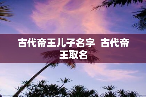古代帝王儿子名字 古代帝王取名