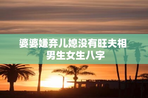 婆婆嫌弃儿媳没有旺夫相 男生女生八字