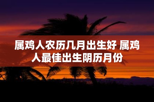 属鸡人农历几月出生好 属鸡人最佳出生阴历月份