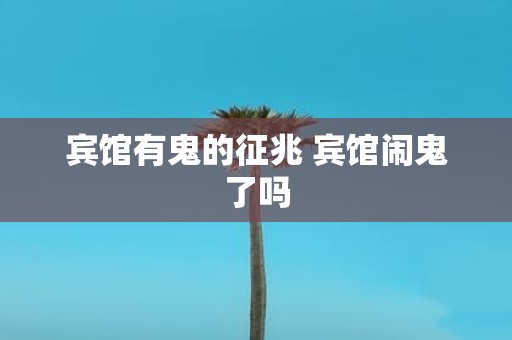 宾馆有鬼的征兆 宾馆闹鬼了吗
