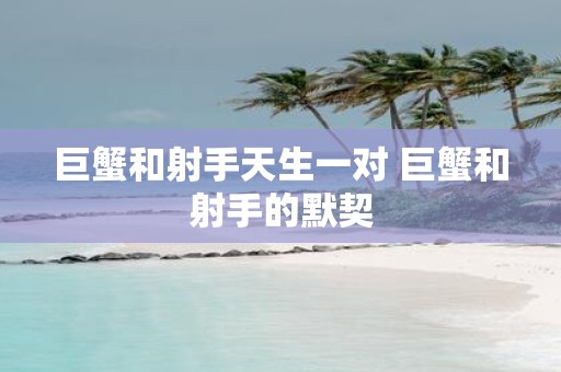巨蟹和射手天生一对 巨蟹和射手的默契