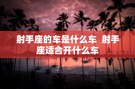 射手座的车是什么车 射手座适合开什么车