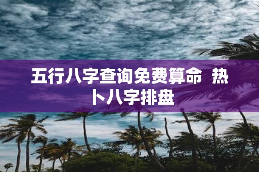 五行八字查询免费算命 热卜八字排盘