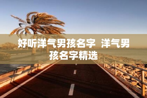 好听洋气男孩名字 洋气男孩名字精选