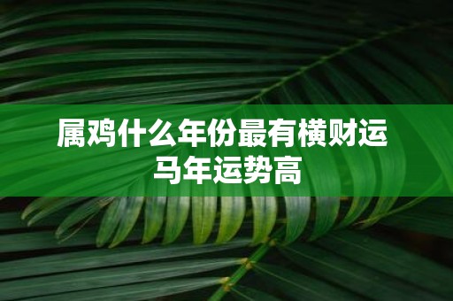 属鸡什么年份最有横财运 马年运势高