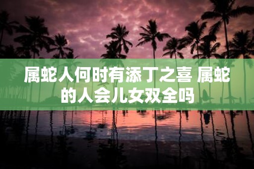 属蛇人何时有添丁之喜 属蛇的人会儿女双全吗
