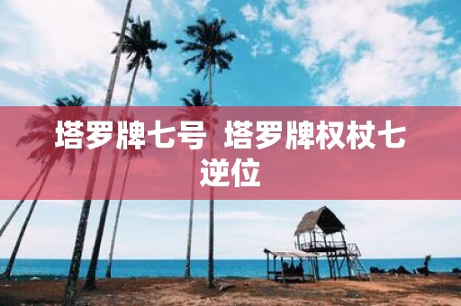 塔罗牌七号 塔罗牌权杖七逆位