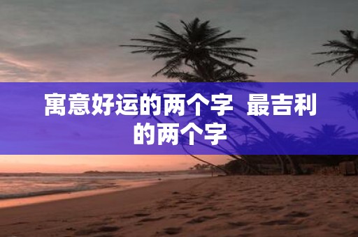 寓意好运的两个字 最吉利的两个字