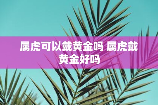 属虎可以戴黄金吗 属虎戴黄金好吗