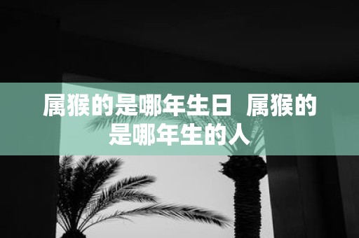 属猴的是哪年生日 属猴的是哪年生的人