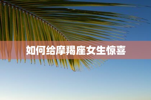 如何给摩羯座女生惊喜