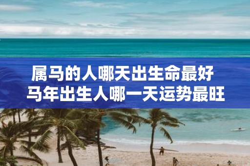 属马的人哪天出生命最好 马年出生人哪一天运势最旺