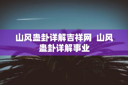 山风蛊卦详解吉祥网 山风蛊卦详解事业