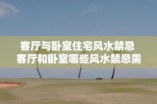 客厅与卧室住宅风水禁忌 客厅和卧室哪些风水禁忌需要避免