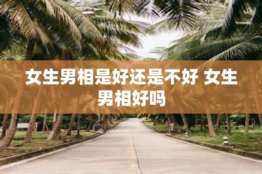 女生男相是好还是不好 女生男相好吗
