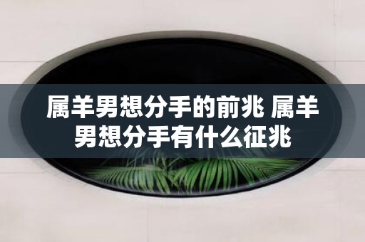 属羊男想分手的前兆 属羊男想分手有什么征兆