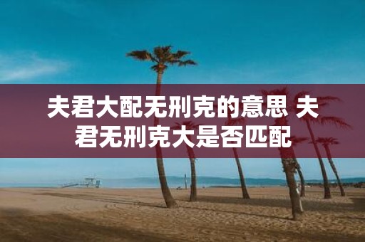 夫君大配无刑克的意思 夫君无刑克大是否匹配
