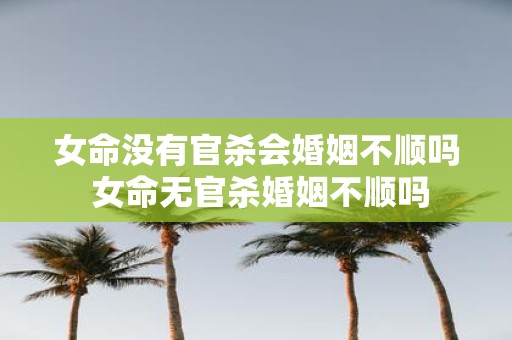 女命没有官杀会婚姻不顺吗 女命无官杀婚姻不顺吗