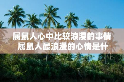 属鼠人心中比较浪漫的事情 属鼠人最浪漫的心情是什么