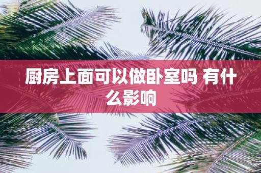 厨房上面可以做卧室吗 有什么影响