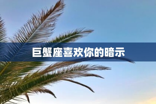 巨蟹座喜欢你的暗示