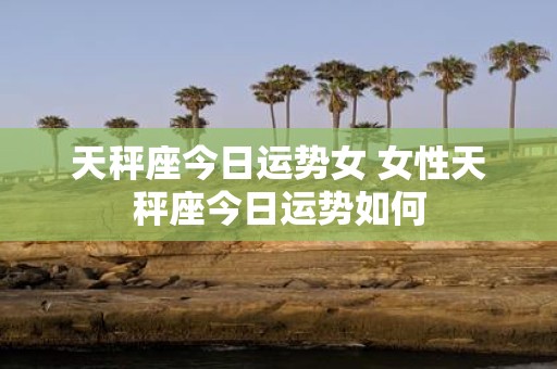 天秤座今日运势女 女性天秤座今日运势如何