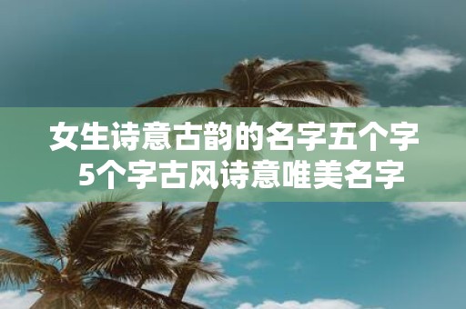 女生诗意古韵的名字五个字 5个字古风诗意唯美名字