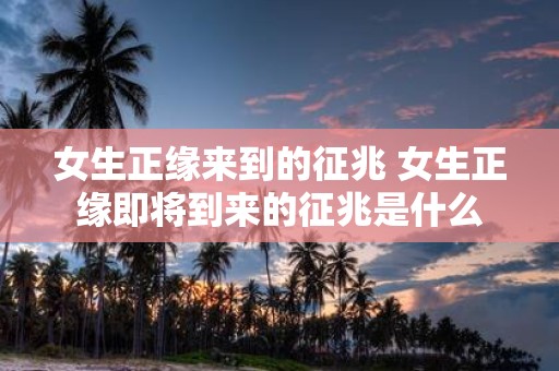 女生正缘来到的征兆 女生正缘即将到来的征兆是什么