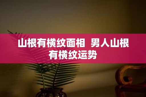 山根有横纹面相 男人山根有横纹运势