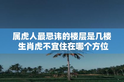 属虎人最忌讳的楼层是几楼 生肖虎不宜住在哪个方位