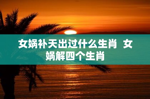 女娲补天出过什么生肖 女娲解四个生肖