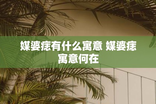 媒婆痣有什么寓意 媒婆痣寓意何在