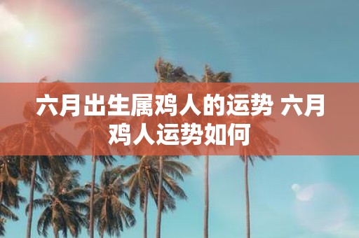 六月出生属鸡人的运势 六月鸡人运势如何