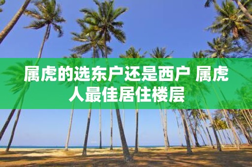 属虎的选东户还是西户 属虎人最佳居住楼层